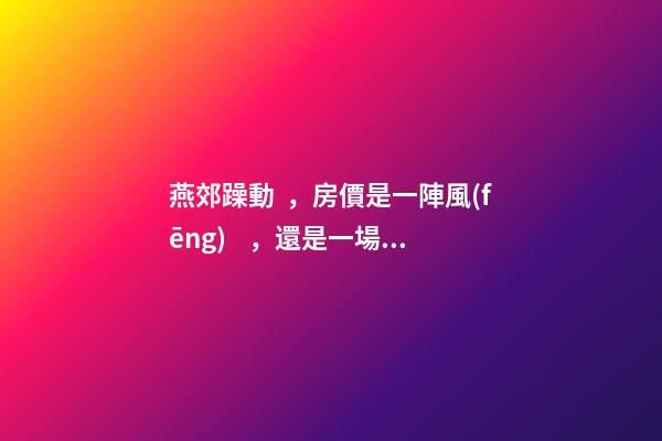 燕郊躁動，房價是一陣風(fēng)，還是一場空？